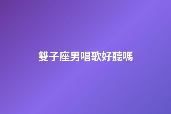 雙子座男唱歌好聽嗎-第1張-星座運勢-玄機派