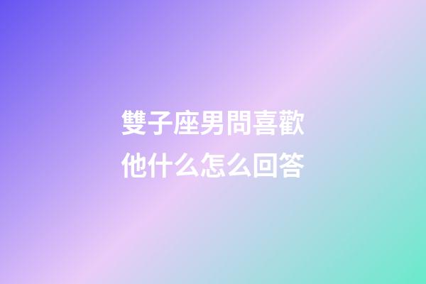 雙子座男問喜歡他什么怎么回答-第1張-星座運勢-玄機派