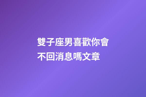雙子座男喜歡你會不回消息嗎文章-第1張-星座運勢-玄機派