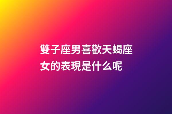 雙子座男喜歡天蝎座女的表現是什么呢-第1張-星座運勢-玄機派