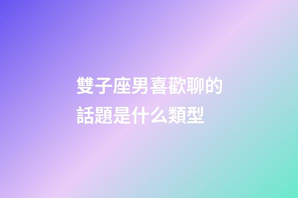 雙子座男喜歡聊的話題是什么類型-第1張-星座運勢-玄機派