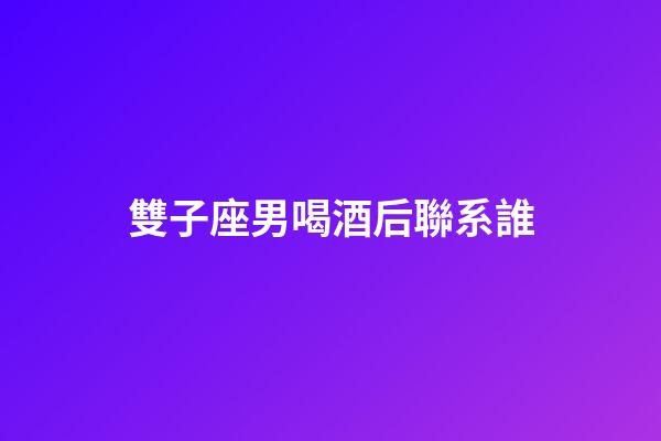 雙子座男喝酒后聯系誰-第1張-星座運勢-玄機派