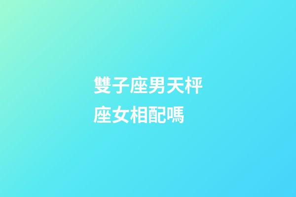雙子座男天枰座女相配嗎-第1張-星座運(yùn)勢(shì)-玄機(jī)派