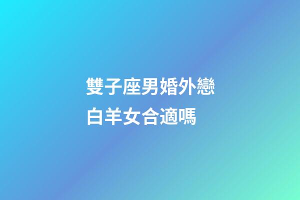 雙子座男婚外戀白羊女合適嗎-第1張-星座運勢-玄機派