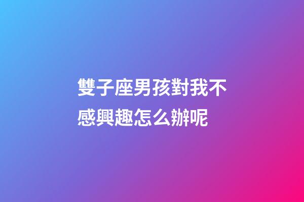 雙子座男孩對我不感興趣怎么辦呢-第1張-星座運勢-玄機派