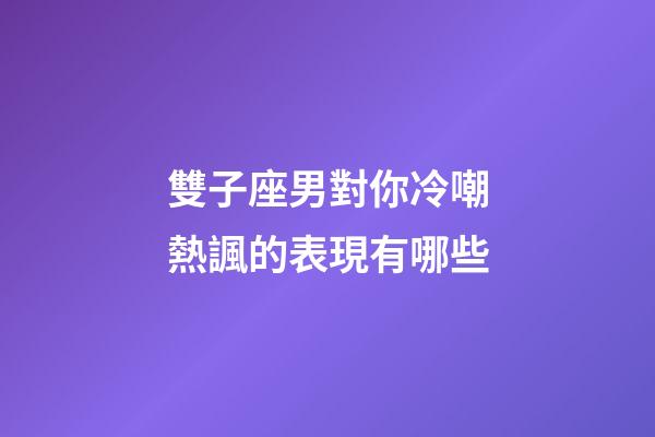 雙子座男對你冷嘲熱諷的表現有哪些-第1張-星座運勢-玄機派