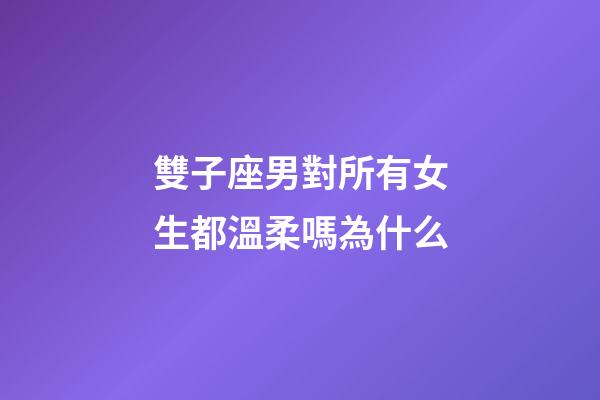 雙子座男對所有女生都溫柔嗎為什么-第1張-星座運勢-玄機派
