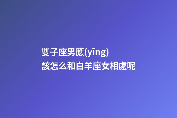 雙子座男應(yīng)該怎么和白羊座女相處呢-第1張-星座運勢-玄機派