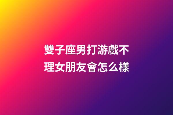 雙子座男打游戲不理女朋友會怎么樣-第1張-星座運勢-玄機派