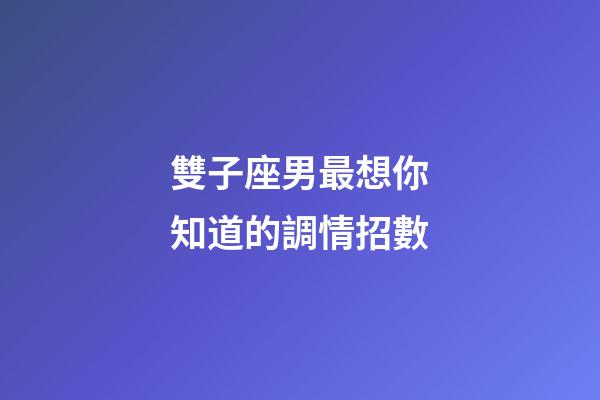 雙子座男最想你知道的調情招數
