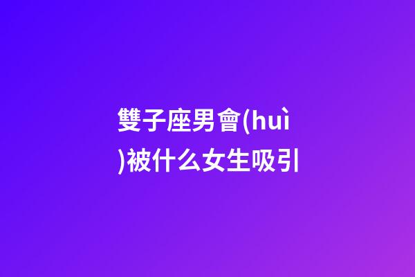 雙子座男會(huì)被什么女生吸引-第1張-星座運(yùn)勢(shì)-玄機(jī)派