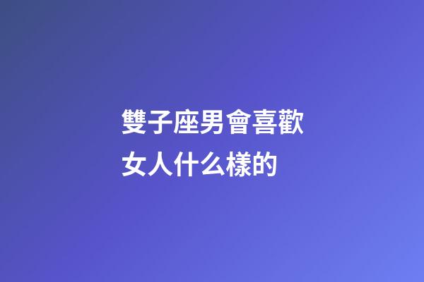 雙子座男會喜歡女人什么樣的-第1張-星座運勢-玄機派
