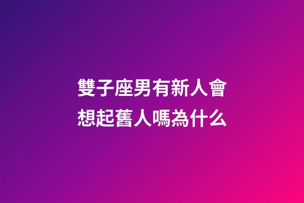 雙子座男有新人會想起舊人嗎為什么