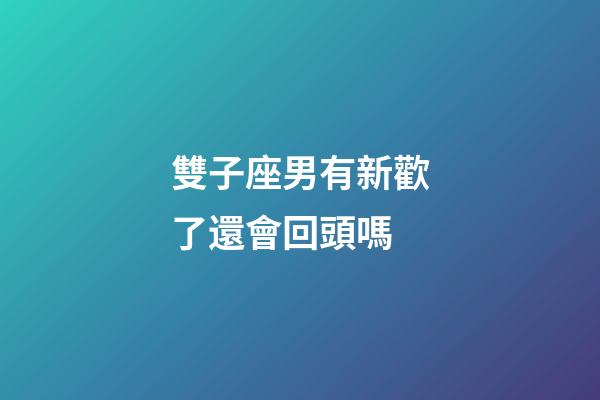 雙子座男有新歡了還會回頭嗎-第1張-星座運勢-玄機派