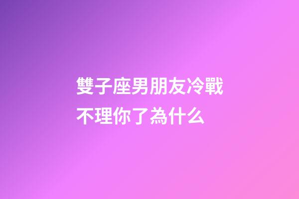 雙子座男朋友冷戰不理你了為什么-第1張-星座運勢-玄機派