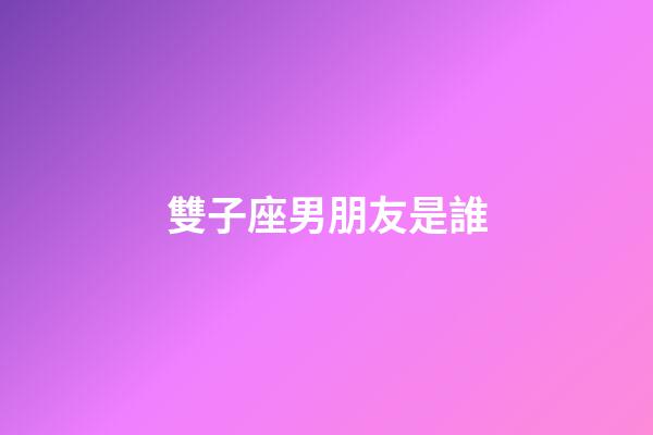 雙子座男朋友是誰-第1張-星座運(yùn)勢-玄機(jī)派