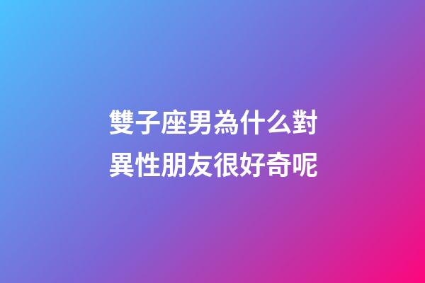 雙子座男為什么對異性朋友很好奇呢-第1張-星座運勢-玄機派