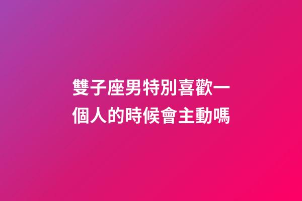 雙子座男特別喜歡一個人的時候會主動嗎-第1張-星座運勢-玄機派