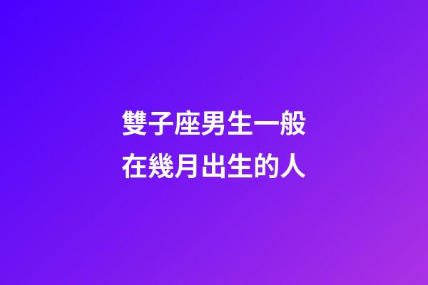 雙子座男生一般在幾月出生的人-第1張-星座運勢-玄機派