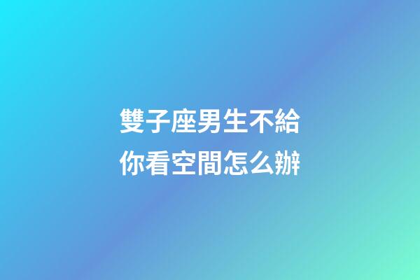 雙子座男生不給你看空間怎么辦-第1張-星座運(yùn)勢-玄機(jī)派