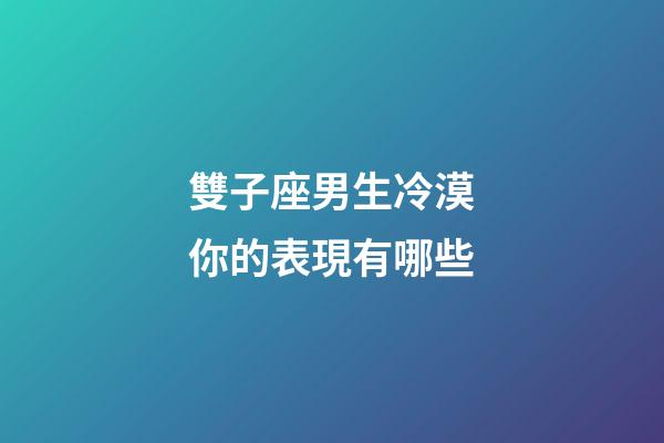 雙子座男生冷漠你的表現有哪些-第1張-星座運勢-玄機派