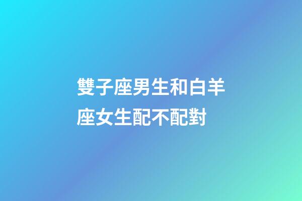 雙子座男生和白羊座女生配不配對-第1張-星座運(yùn)勢-玄機(jī)派