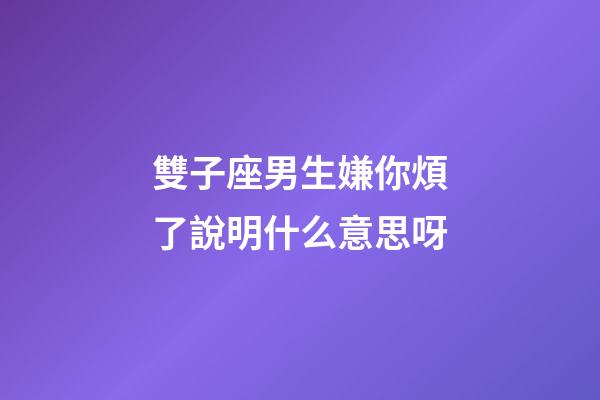 雙子座男生嫌你煩了說明什么意思呀-第1張-星座運勢-玄機派