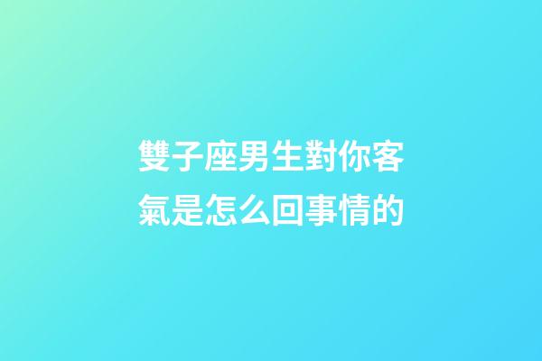 雙子座男生對你客氣是怎么回事情的-第1張-星座運勢-玄機派