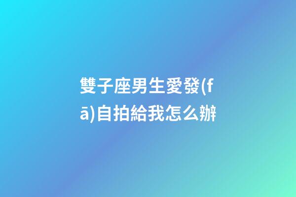 雙子座男生愛發(fā)自拍給我怎么辦-第1張-星座運勢-玄機派
