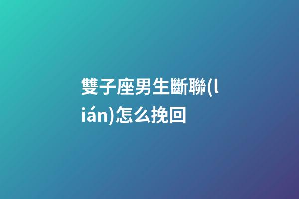 雙子座男生斷聯(lián)怎么挽回-第1張-星座運(yùn)勢(shì)-玄機(jī)派