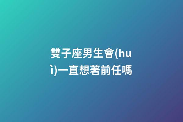 雙子座男生會(huì)一直想著前任嗎-第1張-星座運(yùn)勢(shì)-玄機(jī)派