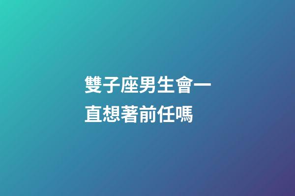 雙子座男生會一直想著前任嗎-第1張-星座運勢-玄機派