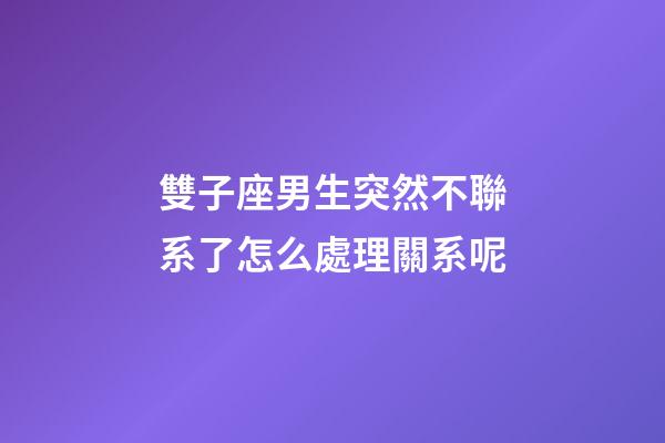 雙子座男生突然不聯系了怎么處理關系呢-第1張-星座運勢-玄機派