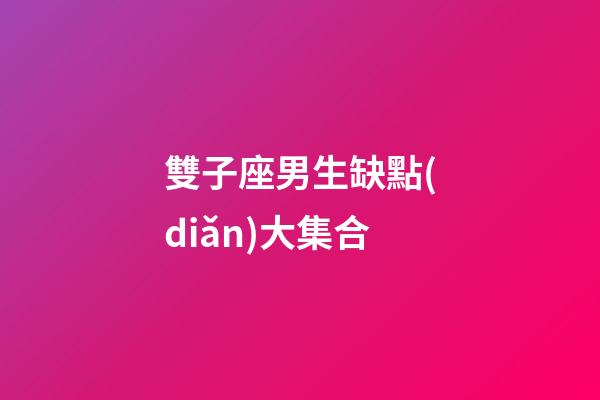 雙子座男生缺點(diǎn)大集合-第1張-星座運(yùn)勢(shì)-玄機(jī)派