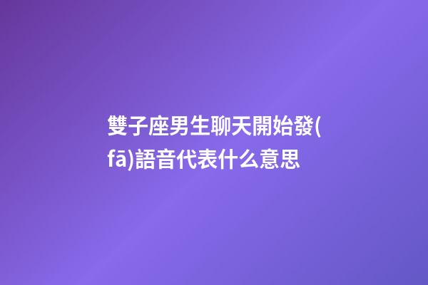 雙子座男生聊天開始發(fā)語音代表什么意思-第1張-星座運(yùn)勢-玄機(jī)派