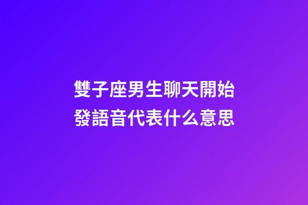雙子座男生聊天開始發語音代表什么意思-第1張-星座運勢-玄機派