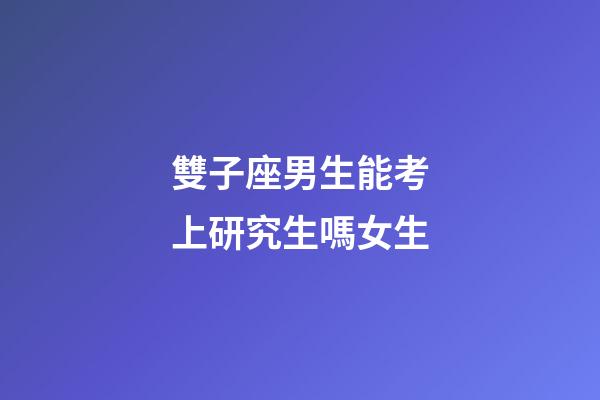 雙子座男生能考上研究生嗎女生-第1張-星座運(yùn)勢(shì)-玄機(jī)派