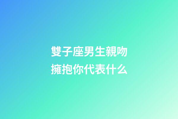 雙子座男生親吻擁抱你代表什么-第1張-星座運勢-玄機派