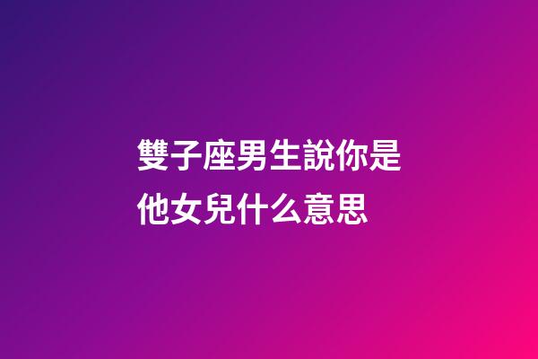 雙子座男生說你是他女兒什么意思-第1張-星座運勢-玄機(jī)派