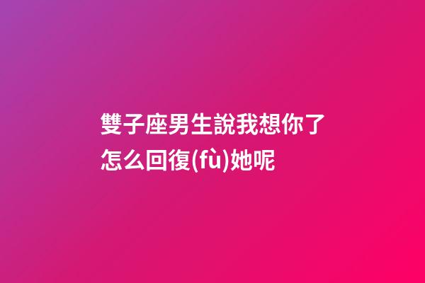 雙子座男生說我想你了怎么回復(fù)她呢