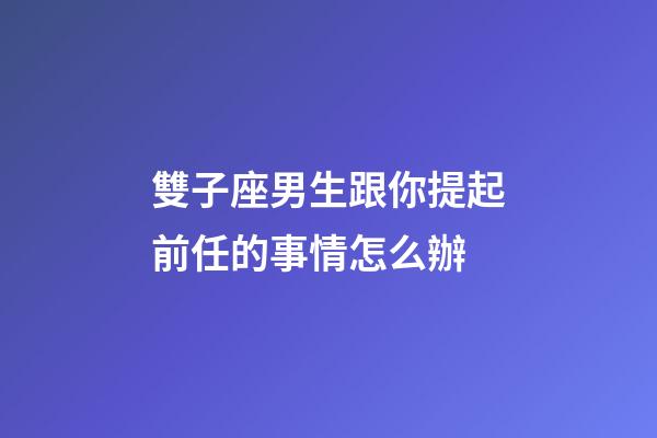 雙子座男生跟你提起前任的事情怎么辦-第1張-星座運(yùn)勢(shì)-玄機(jī)派