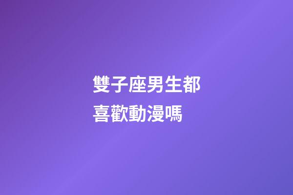 雙子座男生都喜歡動漫嗎-第1張-星座運勢-玄機派