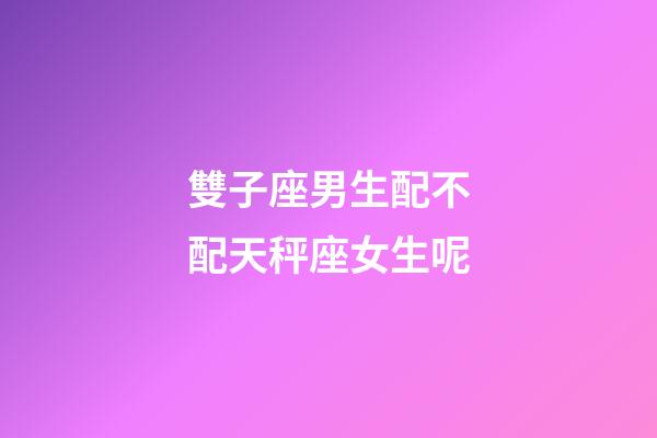 雙子座男生配不配天秤座女生呢-第1張-星座運勢-玄機派