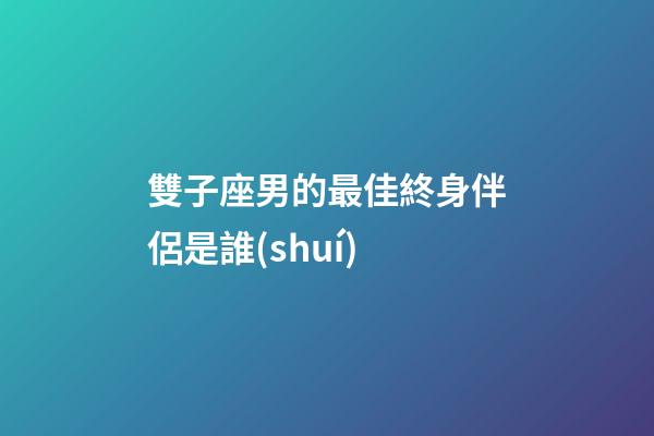 雙子座男的最佳終身伴侶是誰(shuí)