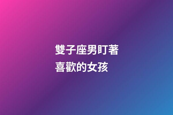 雙子座男盯著喜歡的女孩-第1張-星座運勢-玄機派