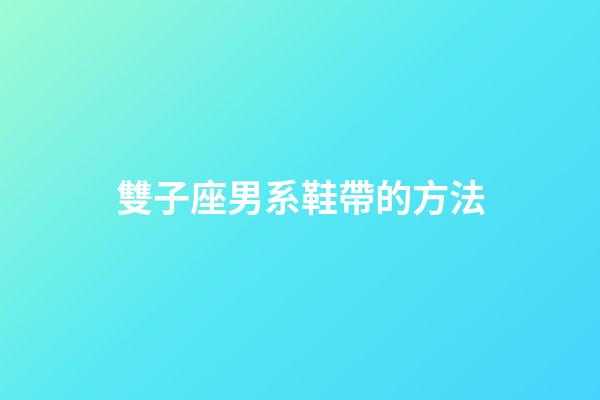 雙子座男系鞋帶的方法-第1張-星座運(yùn)勢(shì)-玄機(jī)派