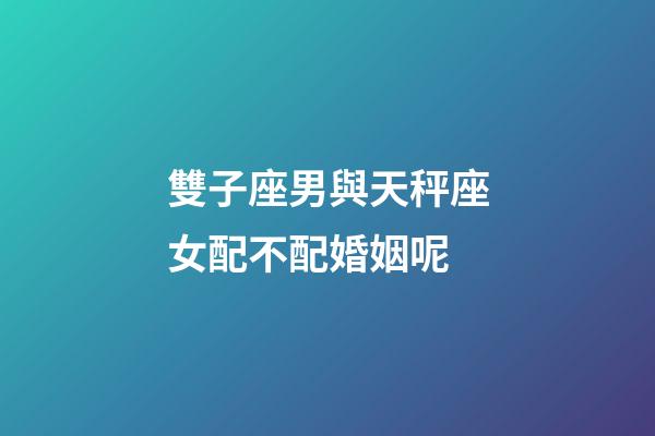 雙子座男與天秤座女配不配婚姻呢-第1張-星座運勢-玄機派