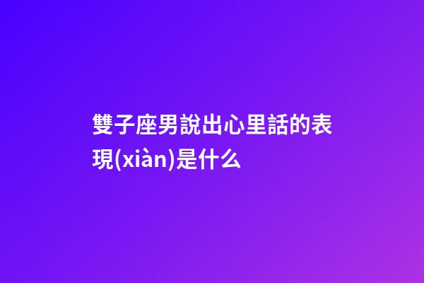 雙子座男說出心里話的表現(xiàn)是什么-第1張-星座運勢-玄機派