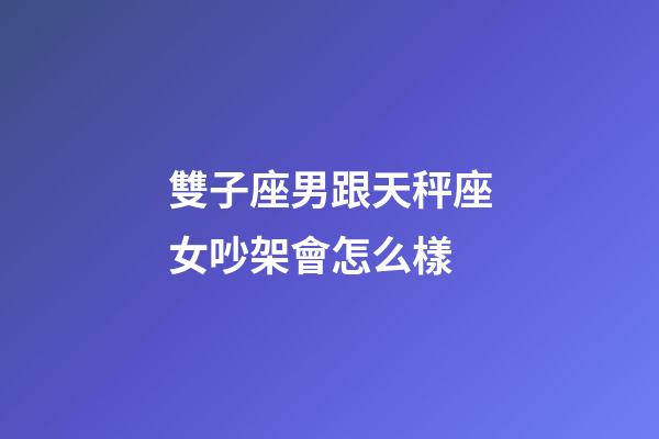 雙子座男跟天秤座女吵架會怎么樣-第1張-星座運勢-玄機派