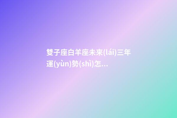 雙子座白羊座未來(lái)三年運(yùn)勢(shì)怎么樣女生-第1張-星座運(yùn)勢(shì)-玄機(jī)派